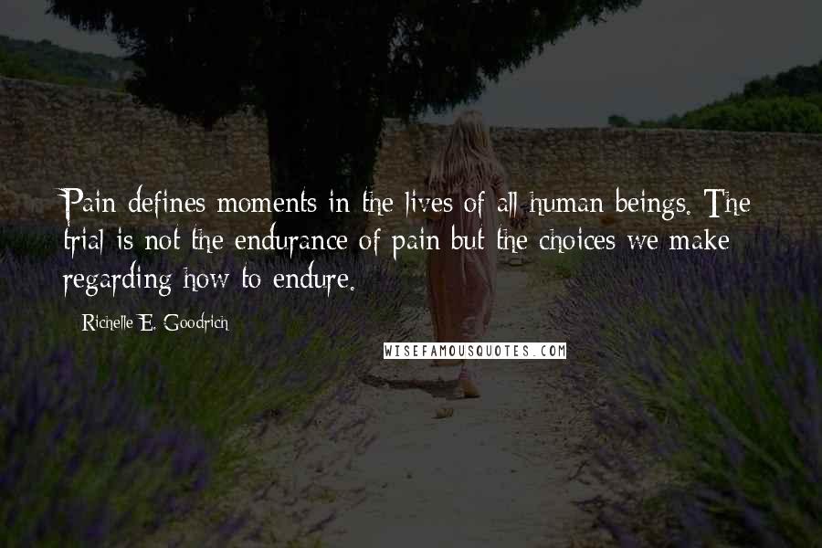 Richelle E. Goodrich Quotes: Pain defines moments in the lives of all human beings. The trial is not the endurance of pain but the choices we make regarding how to endure.