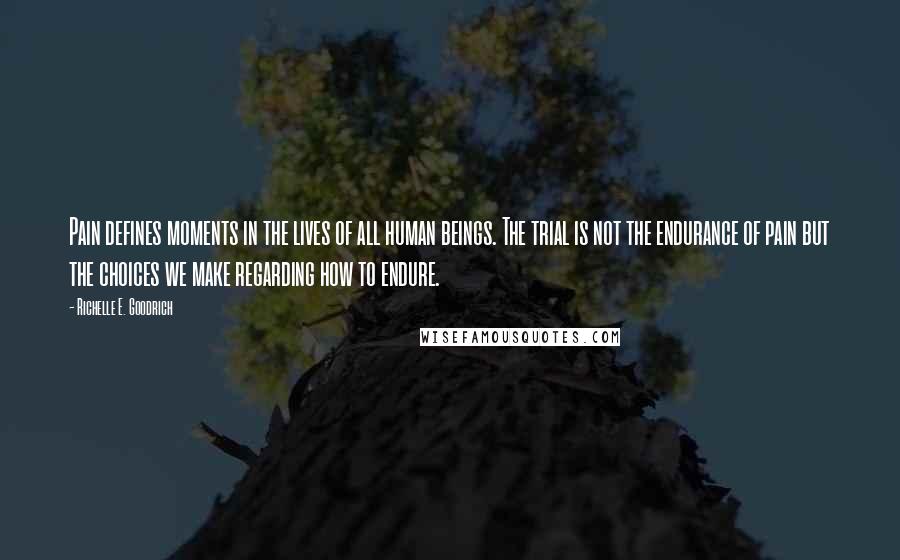 Richelle E. Goodrich Quotes: Pain defines moments in the lives of all human beings. The trial is not the endurance of pain but the choices we make regarding how to endure.