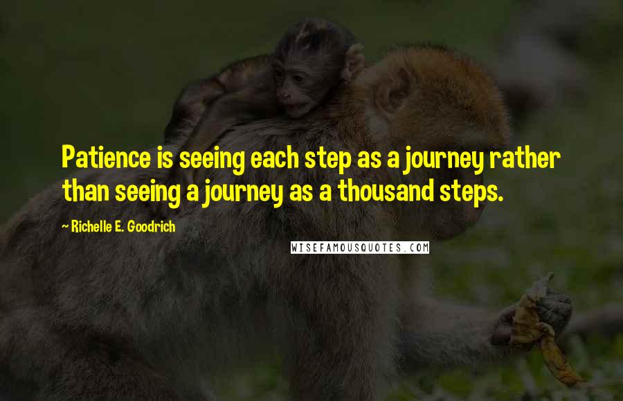 Richelle E. Goodrich Quotes: Patience is seeing each step as a journey rather than seeing a journey as a thousand steps.