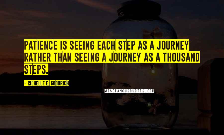 Richelle E. Goodrich Quotes: Patience is seeing each step as a journey rather than seeing a journey as a thousand steps.