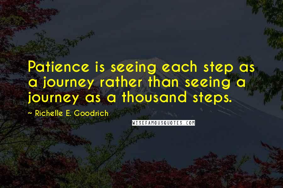 Richelle E. Goodrich Quotes: Patience is seeing each step as a journey rather than seeing a journey as a thousand steps.