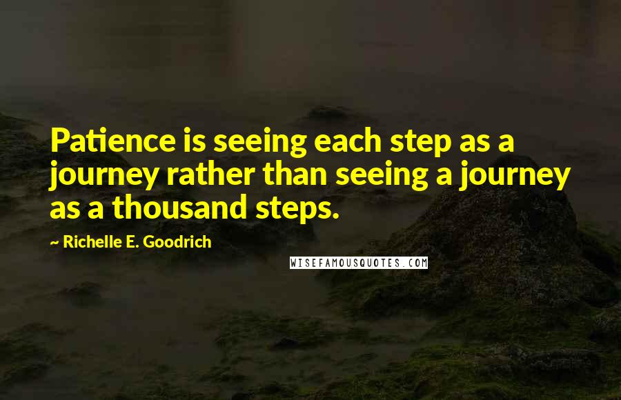 Richelle E. Goodrich Quotes: Patience is seeing each step as a journey rather than seeing a journey as a thousand steps.