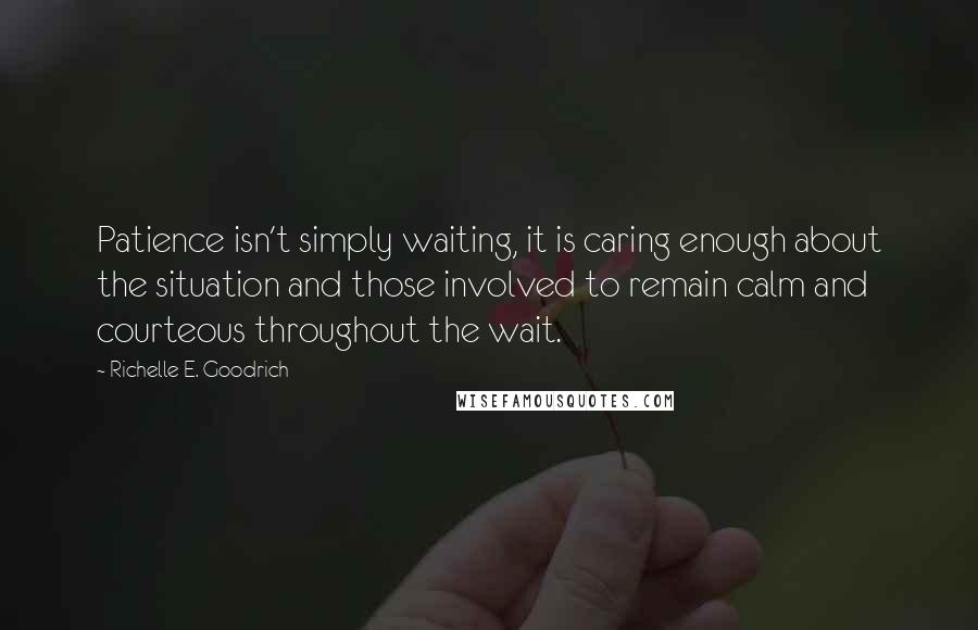 Richelle E. Goodrich Quotes: Patience isn't simply waiting, it is caring enough about the situation and those involved to remain calm and courteous throughout the wait.