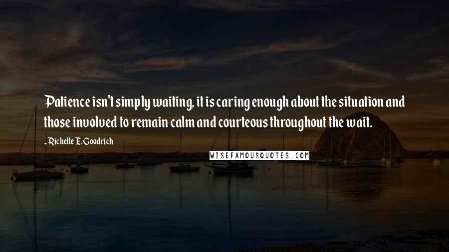 Richelle E. Goodrich Quotes: Patience isn't simply waiting, it is caring enough about the situation and those involved to remain calm and courteous throughout the wait.