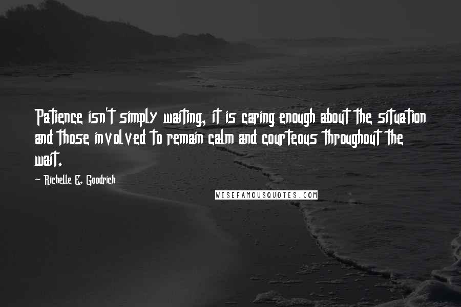 Richelle E. Goodrich Quotes: Patience isn't simply waiting, it is caring enough about the situation and those involved to remain calm and courteous throughout the wait.