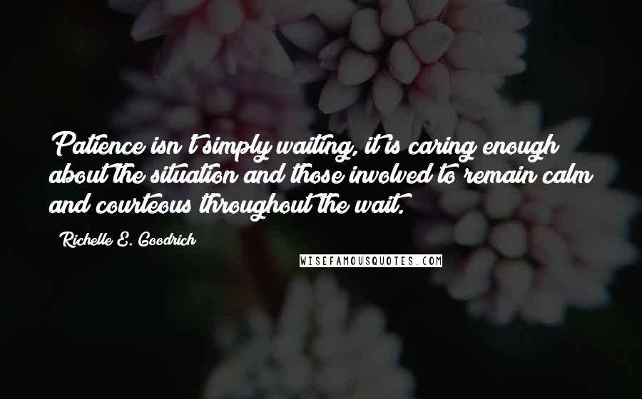 Richelle E. Goodrich Quotes: Patience isn't simply waiting, it is caring enough about the situation and those involved to remain calm and courteous throughout the wait.