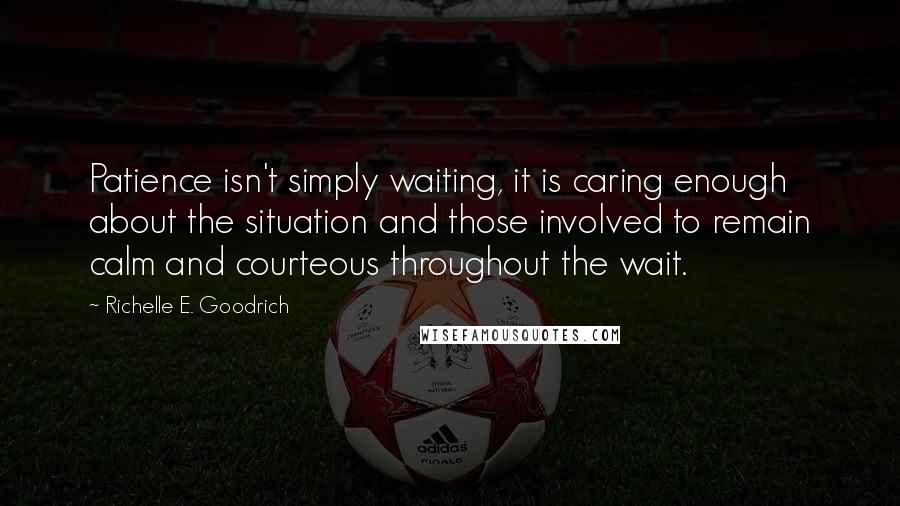 Richelle E. Goodrich Quotes: Patience isn't simply waiting, it is caring enough about the situation and those involved to remain calm and courteous throughout the wait.