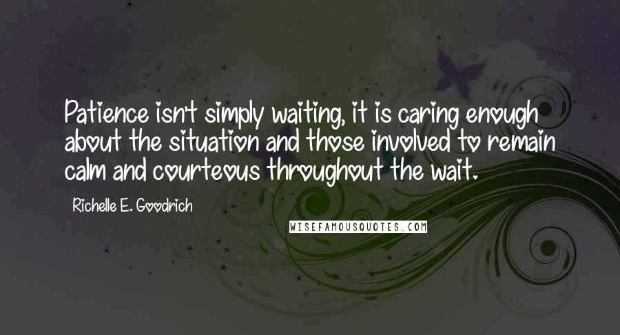 Richelle E. Goodrich Quotes: Patience isn't simply waiting, it is caring enough about the situation and those involved to remain calm and courteous throughout the wait.