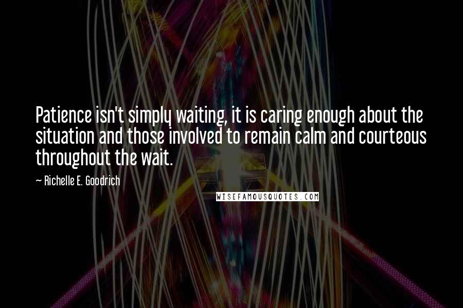 Richelle E. Goodrich Quotes: Patience isn't simply waiting, it is caring enough about the situation and those involved to remain calm and courteous throughout the wait.