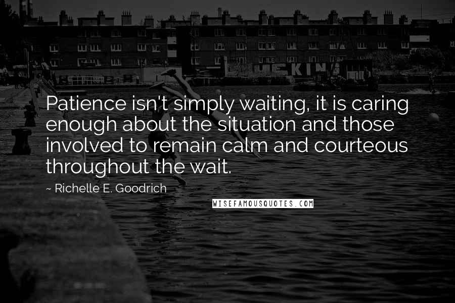 Richelle E. Goodrich Quotes: Patience isn't simply waiting, it is caring enough about the situation and those involved to remain calm and courteous throughout the wait.