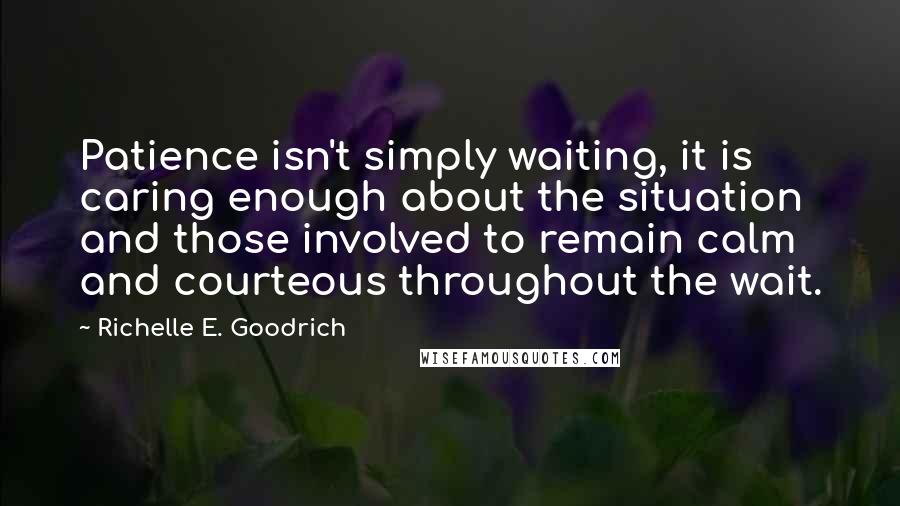 Richelle E. Goodrich Quotes: Patience isn't simply waiting, it is caring enough about the situation and those involved to remain calm and courteous throughout the wait.