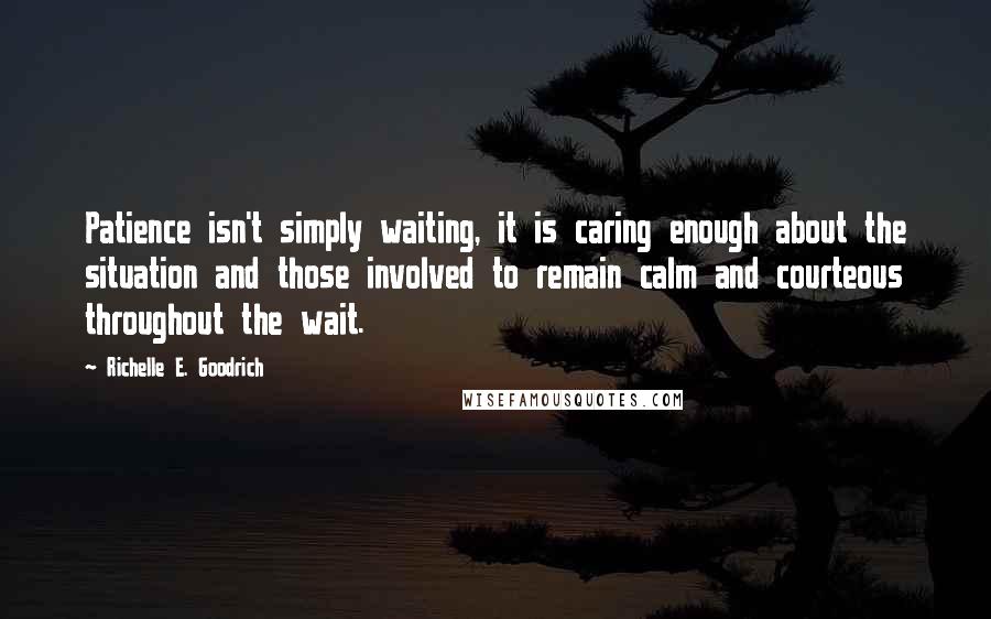 Richelle E. Goodrich Quotes: Patience isn't simply waiting, it is caring enough about the situation and those involved to remain calm and courteous throughout the wait.