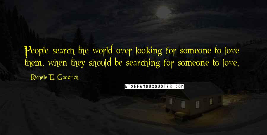 Richelle E. Goodrich Quotes: People search the world over looking for someone to love them, when they should be searching for someone to love.