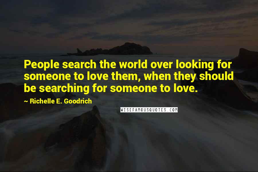 Richelle E. Goodrich Quotes: People search the world over looking for someone to love them, when they should be searching for someone to love.