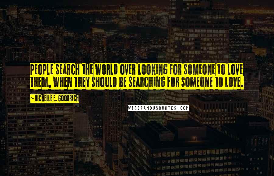 Richelle E. Goodrich Quotes: People search the world over looking for someone to love them, when they should be searching for someone to love.