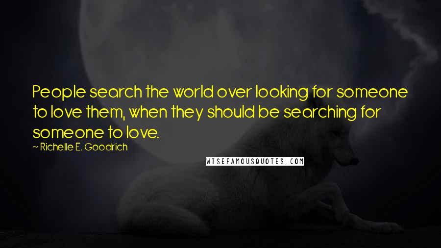 Richelle E. Goodrich Quotes: People search the world over looking for someone to love them, when they should be searching for someone to love.