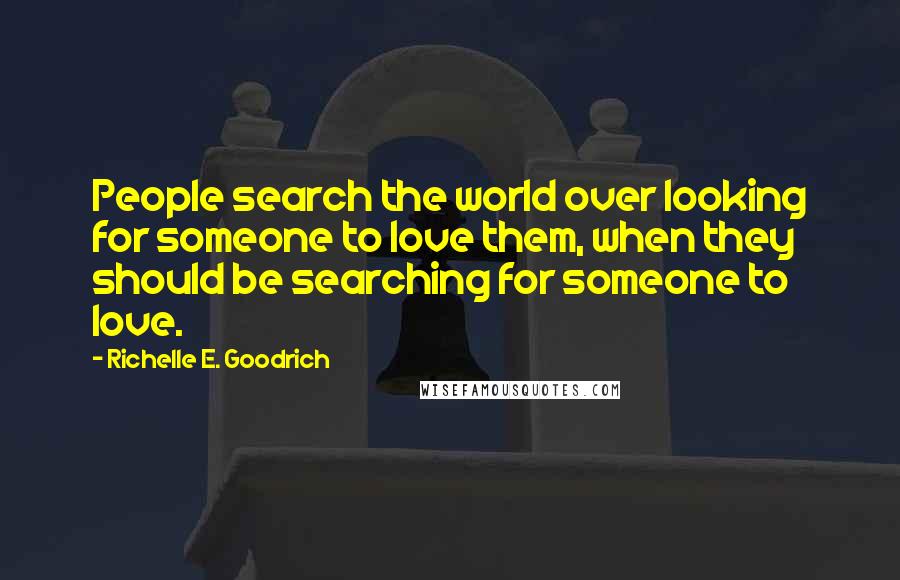 Richelle E. Goodrich Quotes: People search the world over looking for someone to love them, when they should be searching for someone to love.