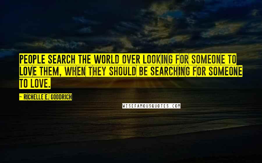Richelle E. Goodrich Quotes: People search the world over looking for someone to love them, when they should be searching for someone to love.
