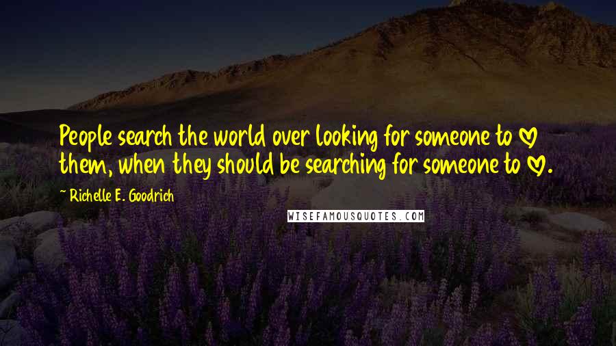 Richelle E. Goodrich Quotes: People search the world over looking for someone to love them, when they should be searching for someone to love.