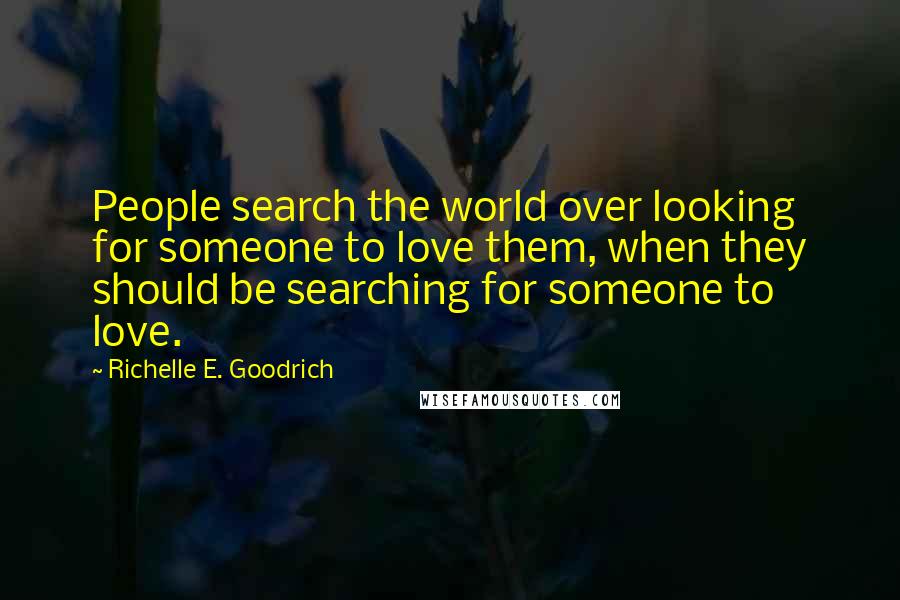 Richelle E. Goodrich Quotes: People search the world over looking for someone to love them, when they should be searching for someone to love.