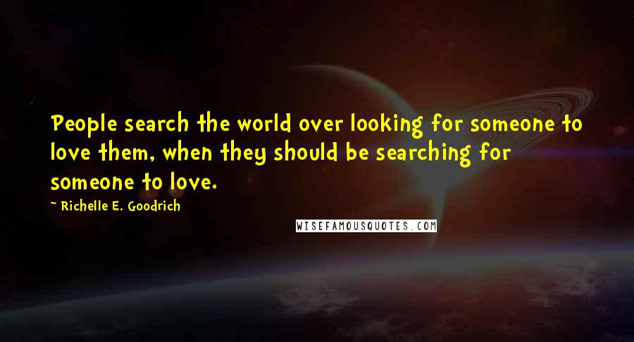 Richelle E. Goodrich Quotes: People search the world over looking for someone to love them, when they should be searching for someone to love.