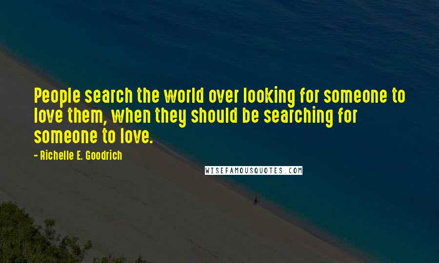 Richelle E. Goodrich Quotes: People search the world over looking for someone to love them, when they should be searching for someone to love.