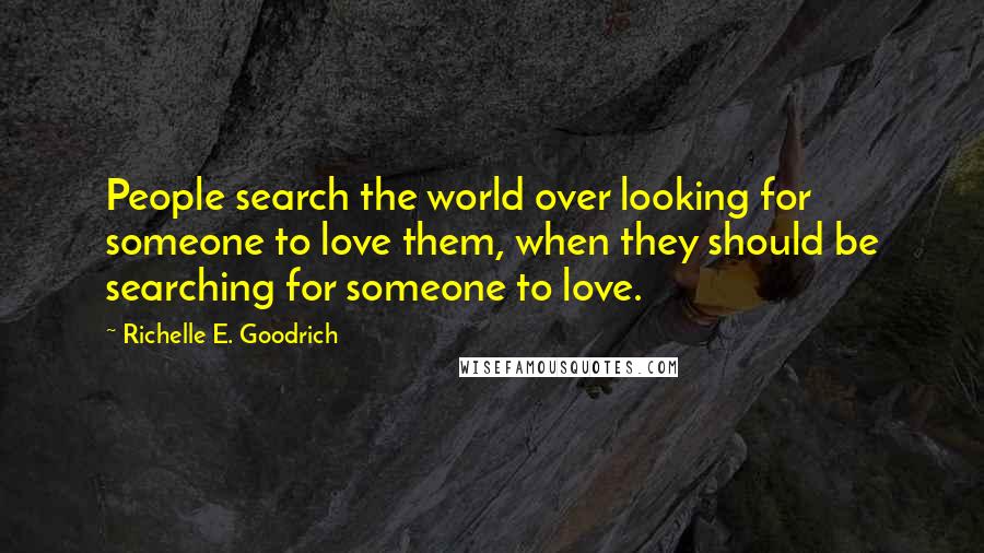 Richelle E. Goodrich Quotes: People search the world over looking for someone to love them, when they should be searching for someone to love.