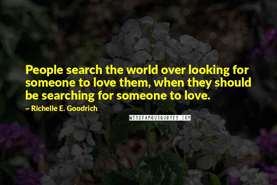 Richelle E. Goodrich Quotes: People search the world over looking for someone to love them, when they should be searching for someone to love.