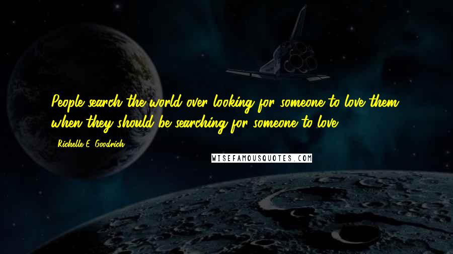 Richelle E. Goodrich Quotes: People search the world over looking for someone to love them, when they should be searching for someone to love.