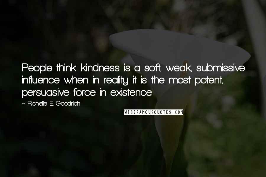 Richelle E. Goodrich Quotes: People think kindness is a soft, weak, submissive influence when in reality it is the most potent, persuasive force in existence.