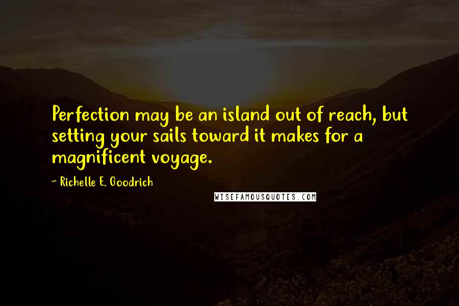 Richelle E. Goodrich Quotes: Perfection may be an island out of reach, but setting your sails toward it makes for a magnificent voyage.