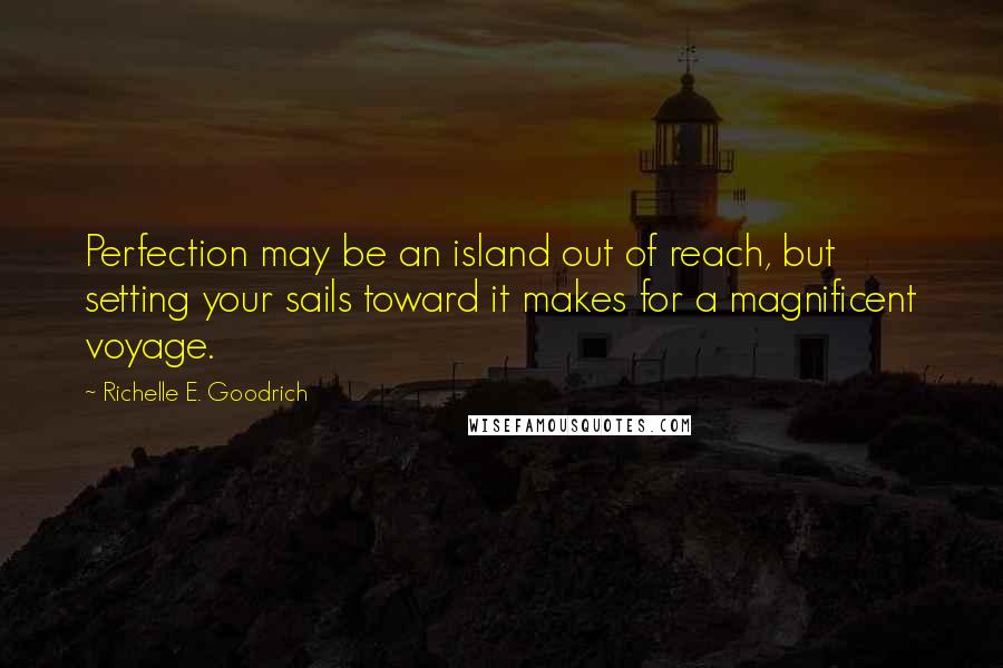 Richelle E. Goodrich Quotes: Perfection may be an island out of reach, but setting your sails toward it makes for a magnificent voyage.