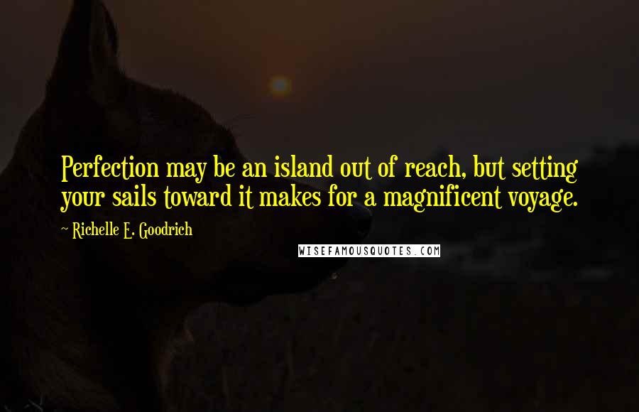 Richelle E. Goodrich Quotes: Perfection may be an island out of reach, but setting your sails toward it makes for a magnificent voyage.