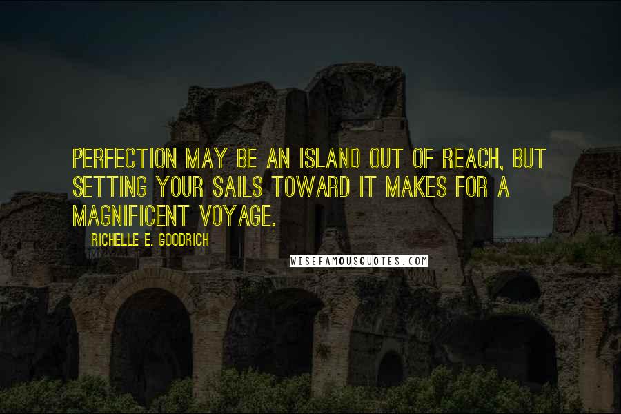 Richelle E. Goodrich Quotes: Perfection may be an island out of reach, but setting your sails toward it makes for a magnificent voyage.