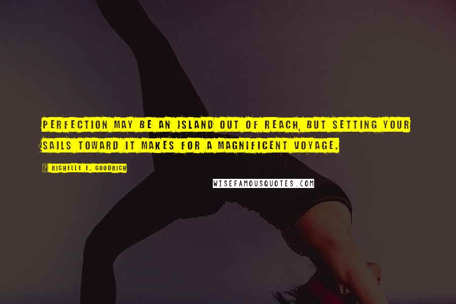 Richelle E. Goodrich Quotes: Perfection may be an island out of reach, but setting your sails toward it makes for a magnificent voyage.