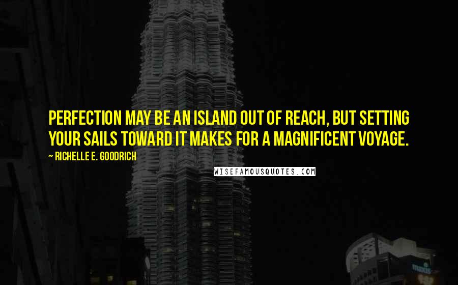 Richelle E. Goodrich Quotes: Perfection may be an island out of reach, but setting your sails toward it makes for a magnificent voyage.