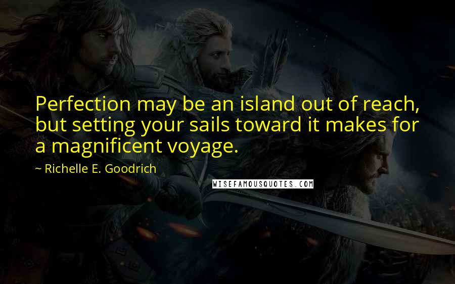 Richelle E. Goodrich Quotes: Perfection may be an island out of reach, but setting your sails toward it makes for a magnificent voyage.