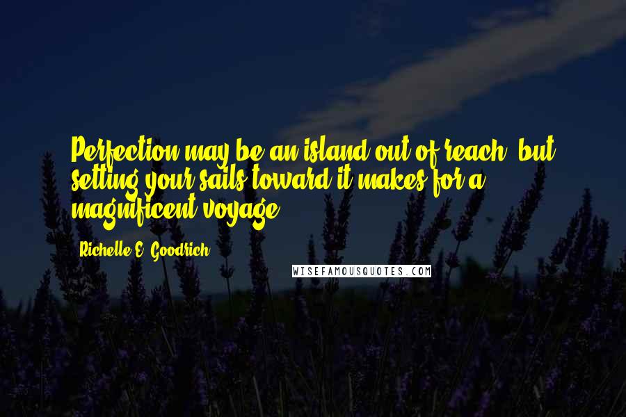 Richelle E. Goodrich Quotes: Perfection may be an island out of reach, but setting your sails toward it makes for a magnificent voyage.