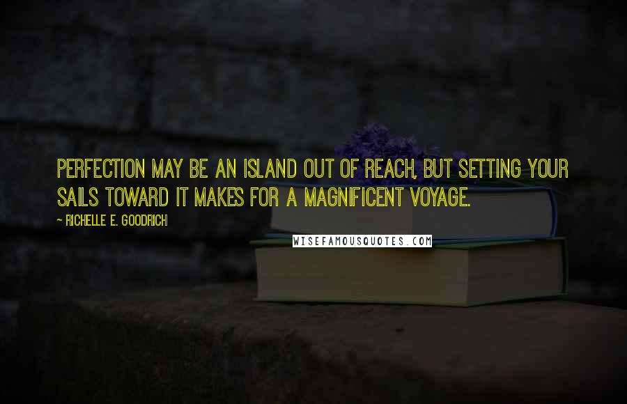 Richelle E. Goodrich Quotes: Perfection may be an island out of reach, but setting your sails toward it makes for a magnificent voyage.