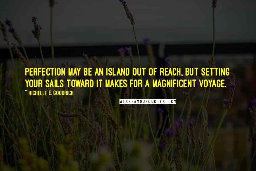 Richelle E. Goodrich Quotes: Perfection may be an island out of reach, but setting your sails toward it makes for a magnificent voyage.