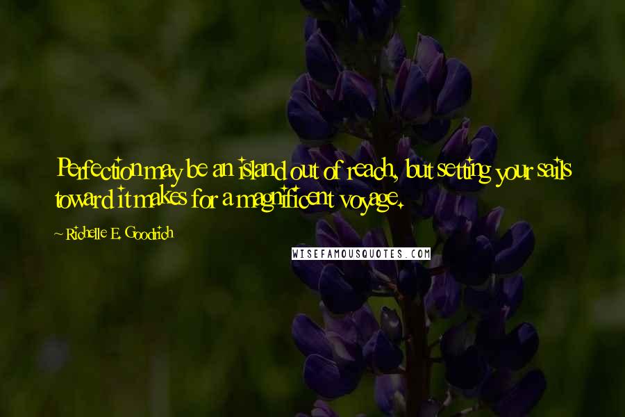 Richelle E. Goodrich Quotes: Perfection may be an island out of reach, but setting your sails toward it makes for a magnificent voyage.