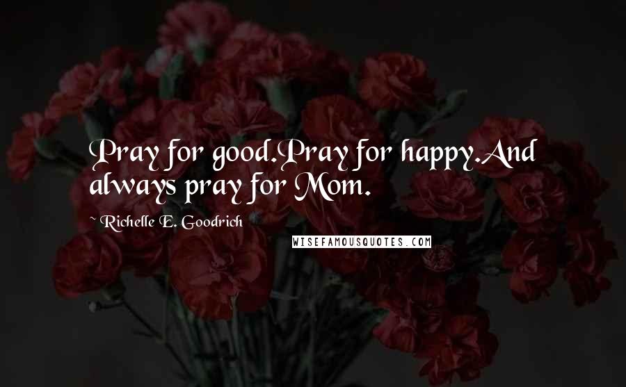 Richelle E. Goodrich Quotes: Pray for good.Pray for happy.And always pray for Mom.