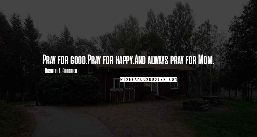 Richelle E. Goodrich Quotes: Pray for good.Pray for happy.And always pray for Mom.