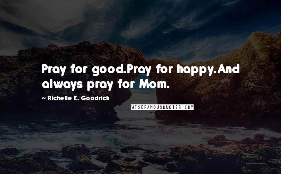 Richelle E. Goodrich Quotes: Pray for good.Pray for happy.And always pray for Mom.