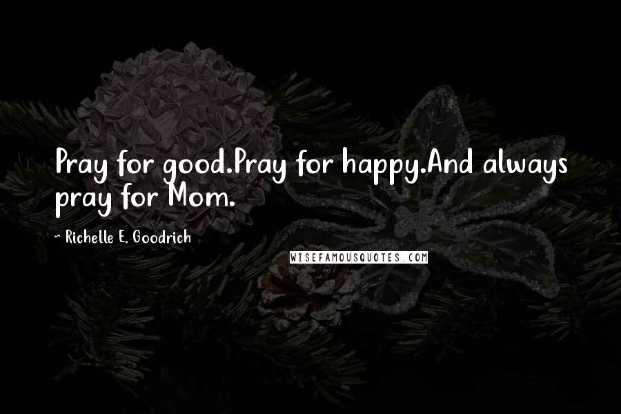 Richelle E. Goodrich Quotes: Pray for good.Pray for happy.And always pray for Mom.