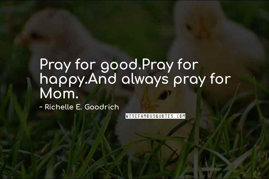 Richelle E. Goodrich Quotes: Pray for good.Pray for happy.And always pray for Mom.