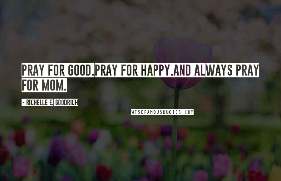 Richelle E. Goodrich Quotes: Pray for good.Pray for happy.And always pray for Mom.