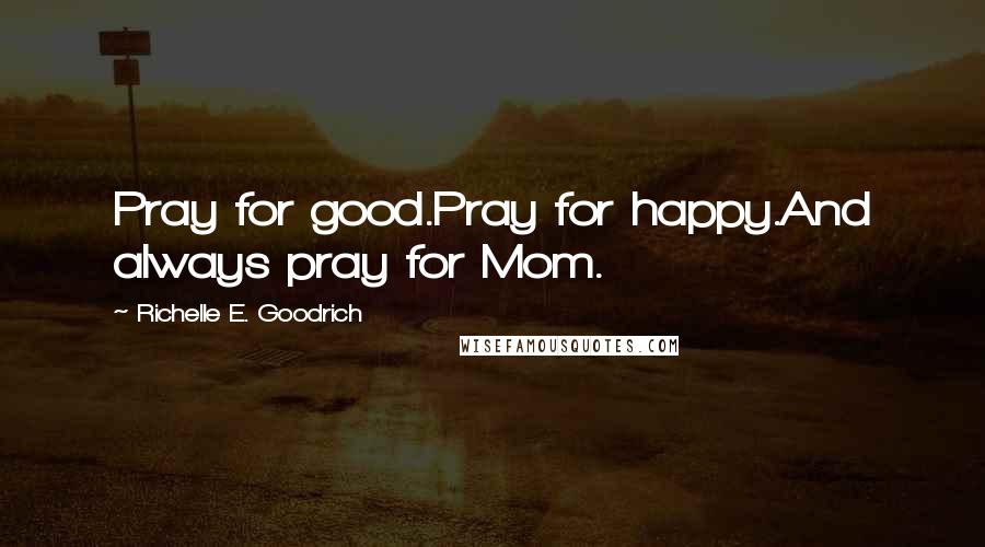 Richelle E. Goodrich Quotes: Pray for good.Pray for happy.And always pray for Mom.