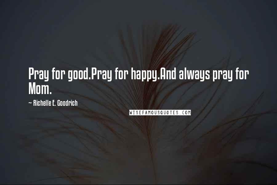 Richelle E. Goodrich Quotes: Pray for good.Pray for happy.And always pray for Mom.