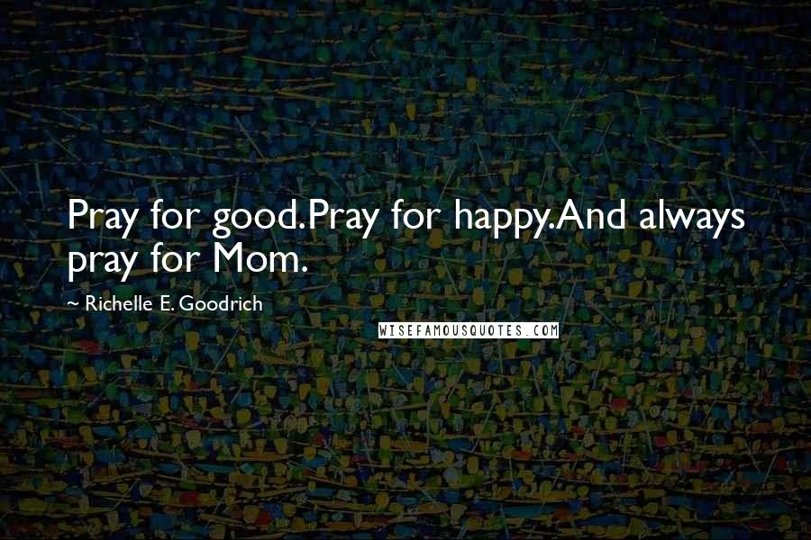 Richelle E. Goodrich Quotes: Pray for good.Pray for happy.And always pray for Mom.